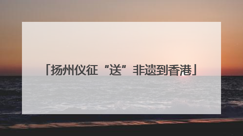 扬州仪征“送”非遗到香港