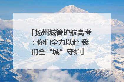 扬州城管护航高考：你们全力以赴 我们全“城”守护