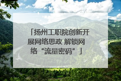扬州工职院创新开展网络思政 解锁网络“流量密码”