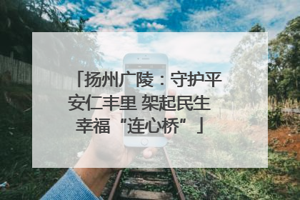 扬州广陵：守护平安仁丰里 架起民生幸福“连心桥”