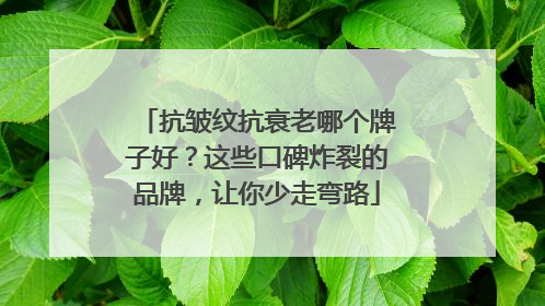 抗皱纹抗衰老哪个牌子好？这些口碑炸裂的品牌，让你少走弯路