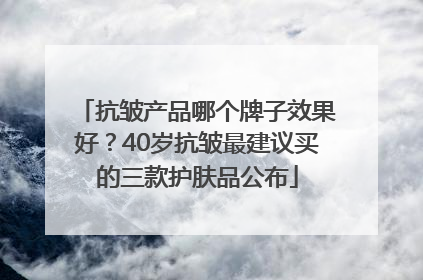 抗皱产品哪个牌子效果好？40岁抗皱最建议买的三款护肤品公布