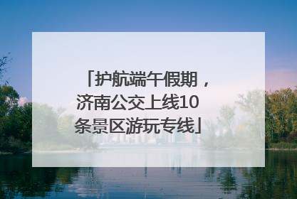 护航端午假期，济南公交上线10条景区游玩专线