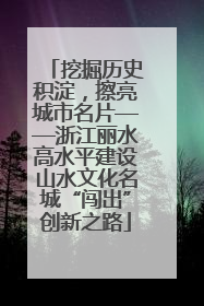 挖掘历史积淀，擦亮城市名片——浙江丽水高水平建设山水文化名城“闯出”创新之路