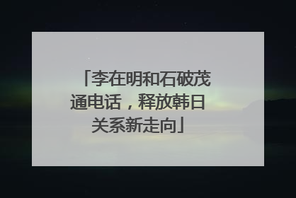 李在明和石破茂通电话，释放韩日关系新走向