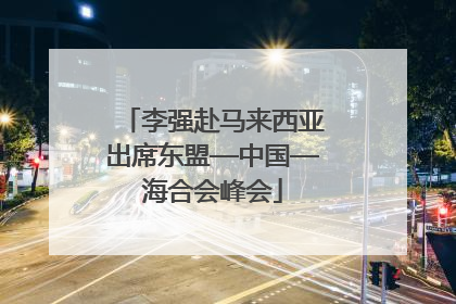 李强赴马来西亚出席东盟—中国—海合会峰会