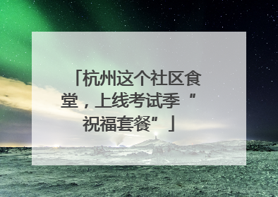 杭州这个社区食堂，上线考试季“祝福套餐”