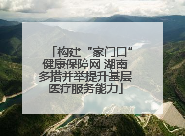 构建“家门口”健康保障网 湖南多措并举提升基层医疗服务能力