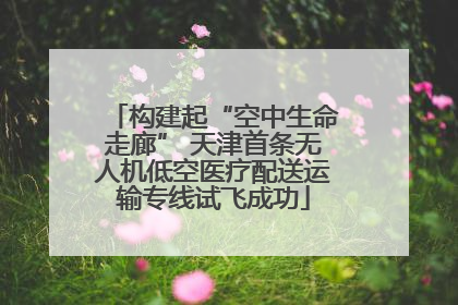 构建起“空中生命走廊” 天津首条无人机低空医疗配送运输专线试飞成功