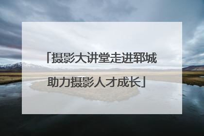 摄影大讲堂走进郓城 助力摄影人才成长
