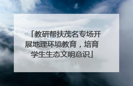 教研帮扶茂名专场开展地理环境教育，培育学生生态文明意识
