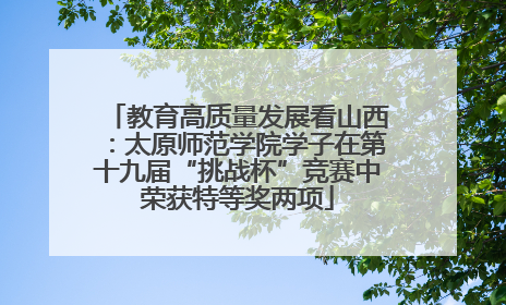 教育高质量发展看山西：太原师范学院学子在第十九届“挑战杯”竞赛中荣获特等奖两项