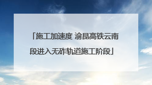 施工加速度 渝昆高铁云南段进入无砟轨道施工阶段