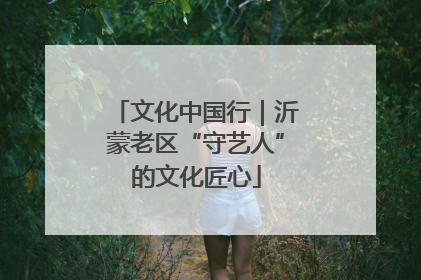 文化中国行｜沂蒙老区“守艺人”的文化匠心