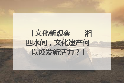文化新观察｜三湘四水间，文化遗产何以焕发新活力？