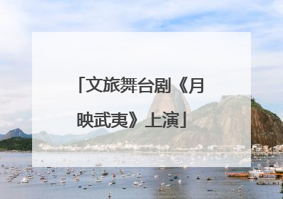 文旅舞台剧《月映武夷》上演