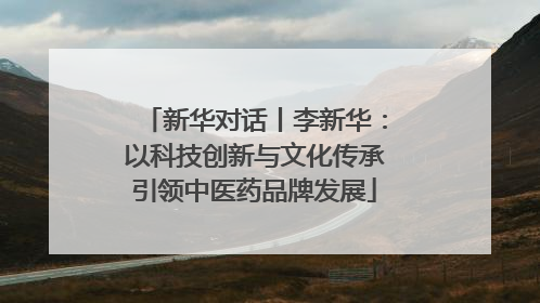 新华对话丨李新华：以科技创新与文化传承引领中医药品牌发展