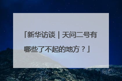 新华访谈｜天问二号有哪些了不起的地方？