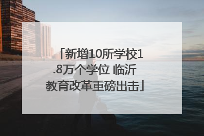 新增10所学校1.8万个学位 临沂教育改革重磅出击