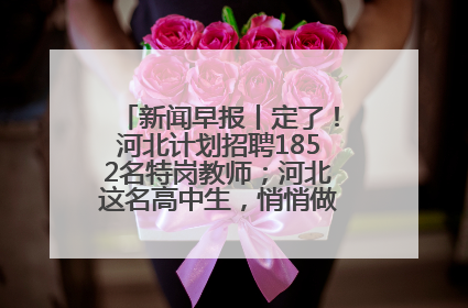新闻早报丨定了！河北计划招聘1852名特岗教师；河北这名高中生，悄悄做了件超酷的事>>