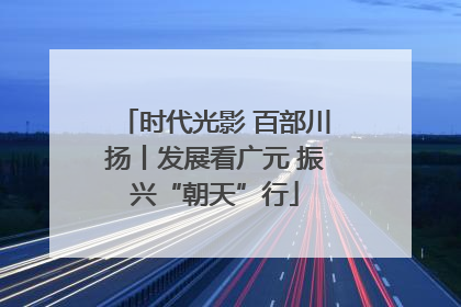 时代光影 百部川扬丨发展看广元 振兴“朝天”行