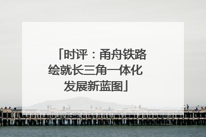 时评：甬舟铁路绘就长三角一体化发展新蓝图