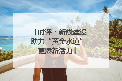 时评：新线建设助力“黄金水道”更添新活力