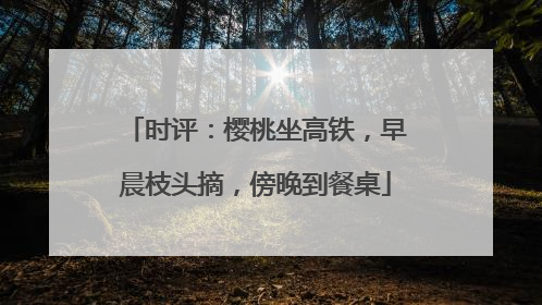 时评：樱桃坐高铁，早晨枝头摘，傍晚到餐桌