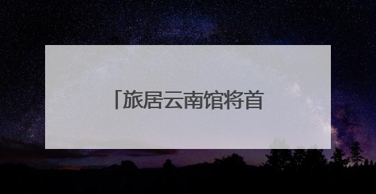 旅居云南馆将首次亮相南博会