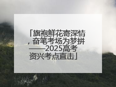 旗袍鲜花寄深情，奋笔考场为梦拼——2025高考资兴考点直击