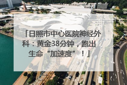 日照市中心医院神经外科：黄金38分钟，跑出生命“加速度”！