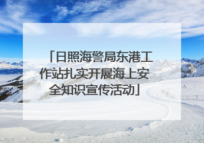 日照海警局东港工作站扎实开展海上安全知识宣传活动