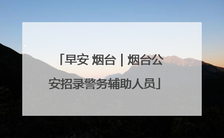 早安 烟台｜烟台公安招录警务辅助人员