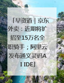 早资道｜京东外卖：近期将扩招至15万名全职骑手；阿里云发布通义灵码AI IDE