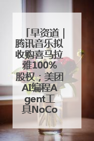 早资道｜腾讯音乐拟收购喜马拉雅100%股权；美团AI编程Agent工具NoCode上线