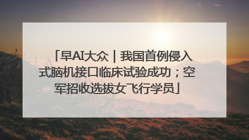 早AI大众｜我国首例侵入式脑机接口临床试验成功；空军招收选拔女飞行学员