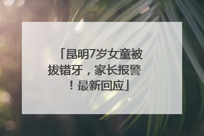昆明7岁女童被拔错牙，家长报警！最新回应