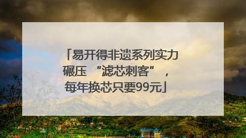 易开得非遗系列实力碾压 “滤芯刺客”，每年换芯只要99元