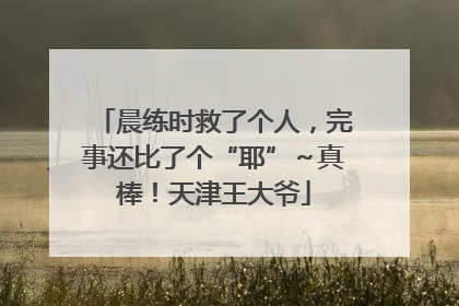 晨练时救了个人，完事还比了个“耶”～真棒！天津王大爷