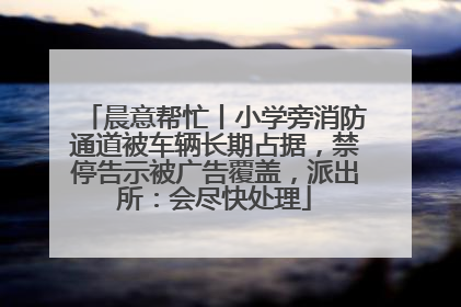 晨意帮忙丨小学旁消防通道被车辆长期占据，禁停告示被广告覆盖，派出所：会尽快处理