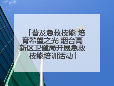 普及急救技能 培育希望之光 烟台高新区卫健局开展急救技能培训活动