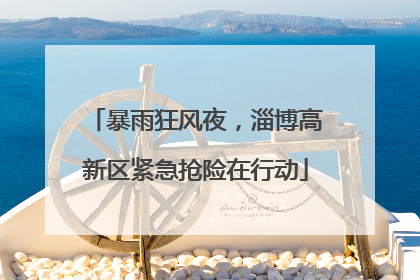 暴雨狂风夜，淄博高新区紧急抢险在行动