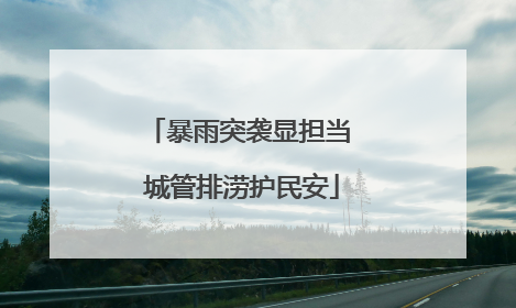 暴雨突袭显担当 城管排涝护民安