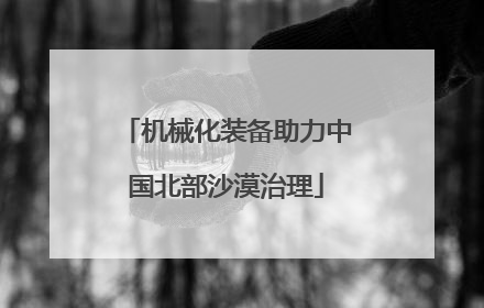 机械化装备助力中国北部沙漠治理