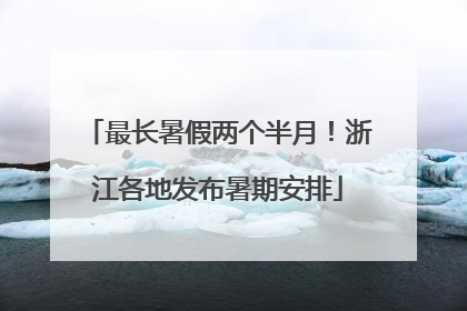 最长暑假两个半月！浙江各地发布暑期安排