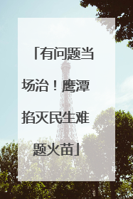 有问题当场治！鹰潭掐灭民生难题火苗