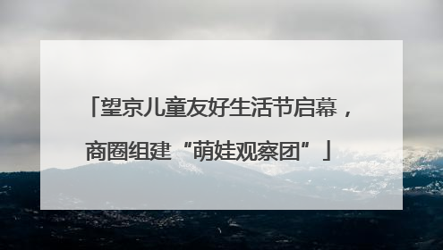 望京儿童友好生活节启幕，商圈组建“萌娃观察团”