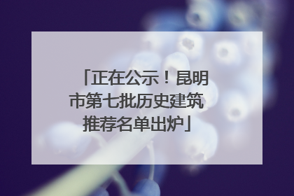 正在公示！昆明市第七批历史建筑推荐名单出炉