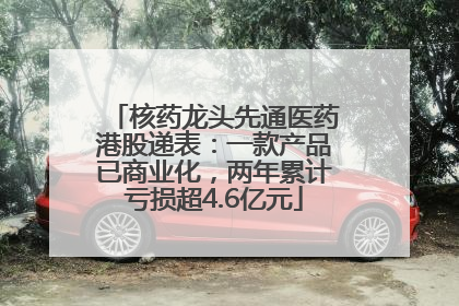 核药龙头先通医药港股递表：一款产品已商业化，两年累计亏损超4.6亿元