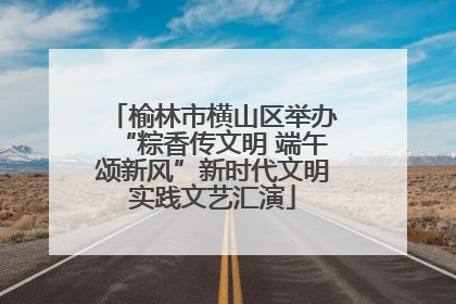 榆林市横山区举办“粽香传文明 端午颂新风”新时代文明实践文艺汇演